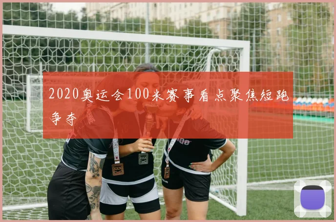 2020奥运会100米赛事看点聚焦短跑争夺