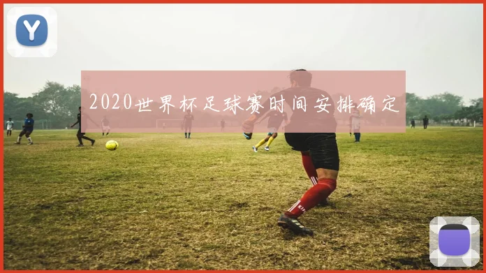 2020世界杯足球赛时间安排确定