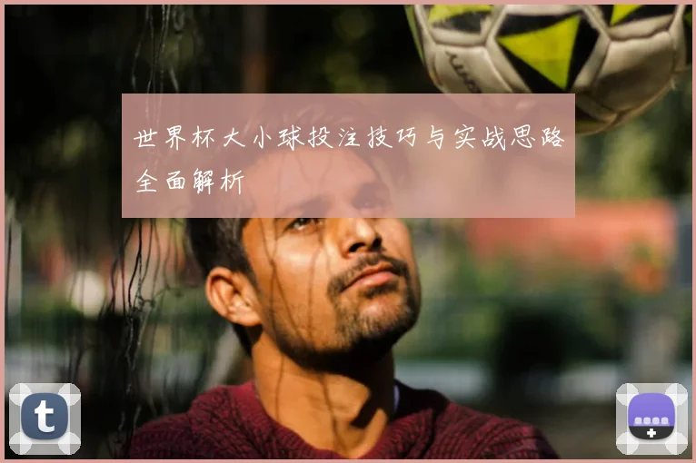 世界杯大小球投注技巧与实战思路全面解析