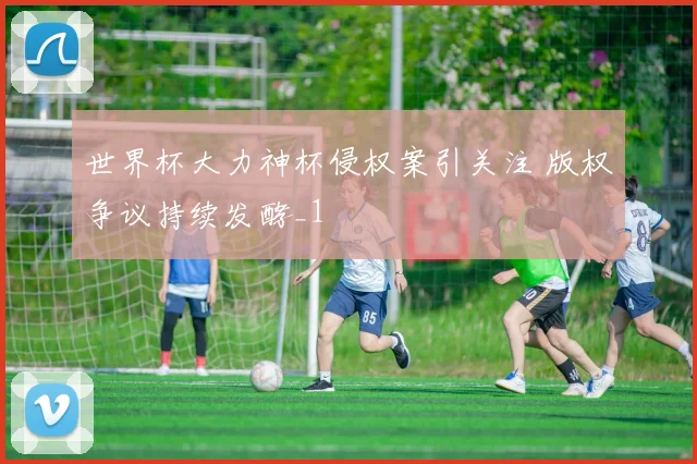 世界杯大力神杯侵权案引关注 版权争议持续发酵_1