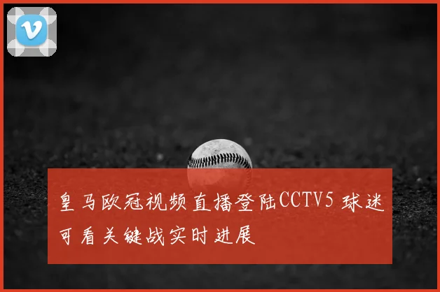 皇马欧冠视频直播登陆CCTV5 球迷可看关键战实时进展