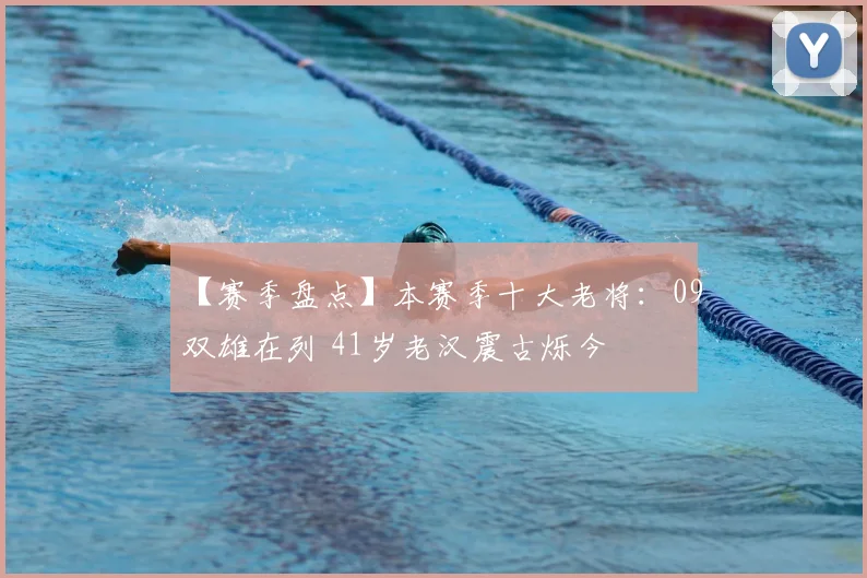 【赛季盘点】本赛季十大老将:09双雄在列 41岁老汉震古烁今