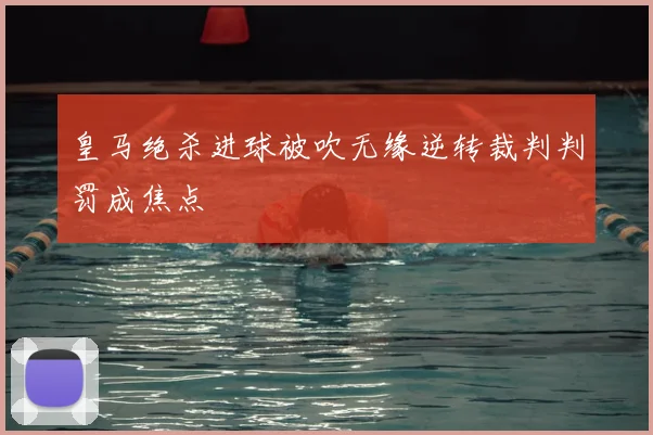皇马绝杀进球被吹无缘逆转裁判判罚成焦点