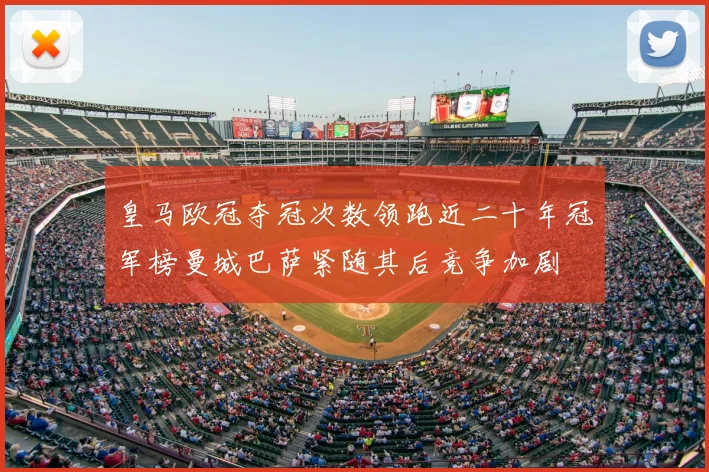 皇马欧冠夺冠次数领跑近二十年冠军榜曼城巴萨紧随其后竞争加剧