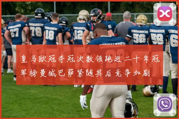 皇马欧冠夺冠次数领跑近二十年冠军榜曼城巴萨紧随其后竞争加剧
