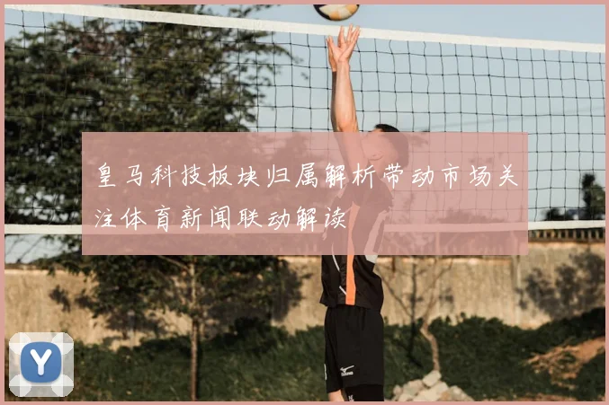 皇马科技板块归属解析带动市场关注体育新闻联动解读