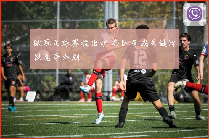 欧冠足球赛程出炉 各队备战关键阶段竞争加剧