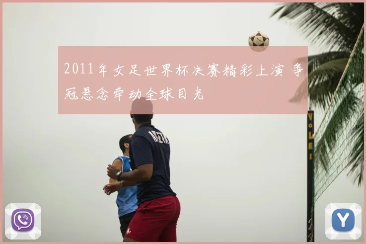 2011年女足世界杯决赛精彩上演 争冠悬念牵动全球目光