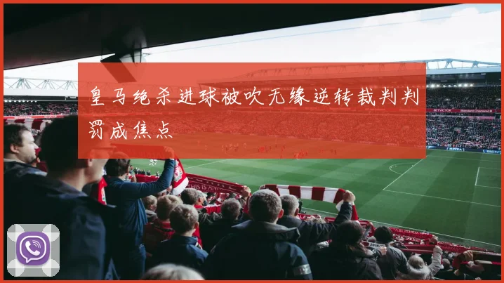皇马绝杀进球被吹无缘逆转裁判判罚成焦点
