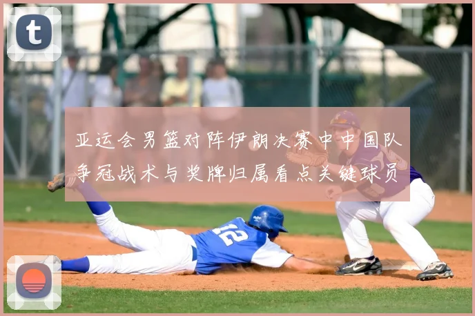 亚运会男篮对阵伊朗决赛中中国队争冠战术与奖牌归属看点关键球员表现