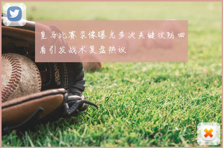 皇马比赛录像曝光多次关键攻防回看引发战术复盘热议