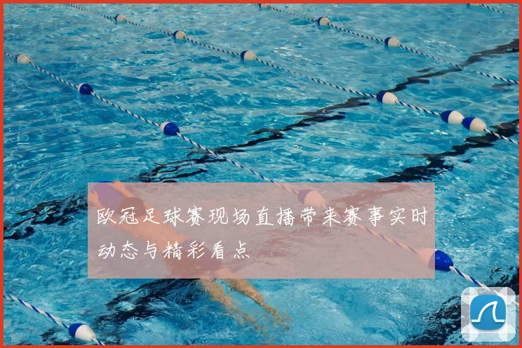 欧冠足球赛现场直播带来赛事实时动态与精彩看点