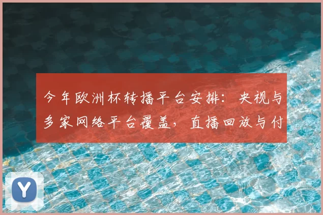 今年欧洲杯转播平台安排：央视与多家网络平台覆盖，直播回放与付费方式