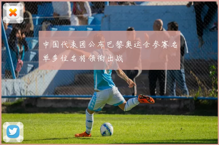 中国代表团公布巴黎奥运会参赛名单多位名将领衔出战