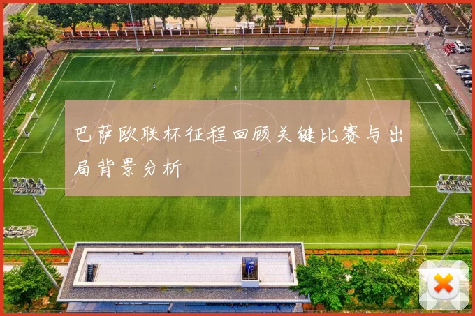 巴萨欧联杯征程回顾关键比赛与出局背景分析