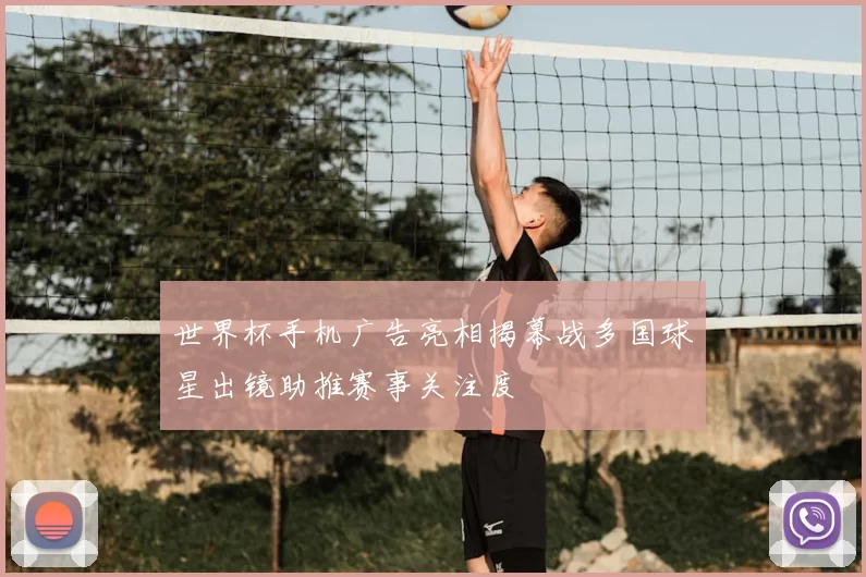 世界杯手机广告亮相揭幕战多国球星出镜助推赛事关注度