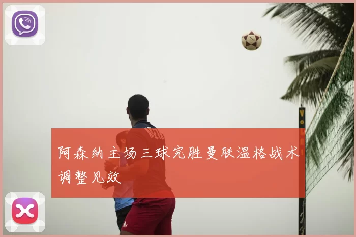 阿森纳主场三球完胜曼联温格战术调整见效