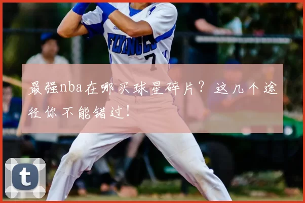 最强nba在哪买球星碎片？这几个途径你不能错过！