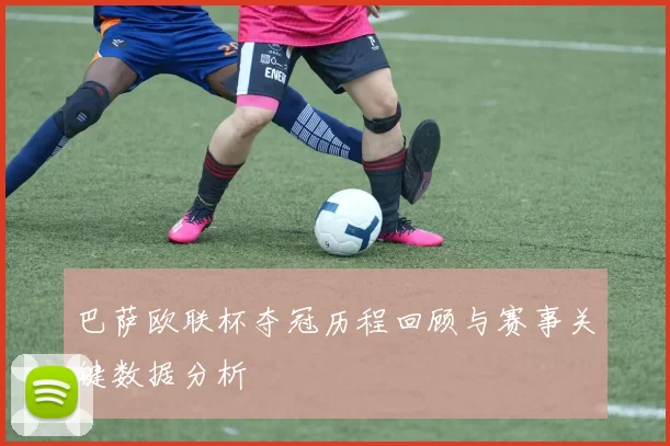 巴萨欧联杯夺冠历程回顾与赛事关键数据分析