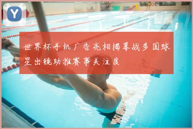 世界杯手机广告亮相揭幕战多国球星出镜助推赛事关注度