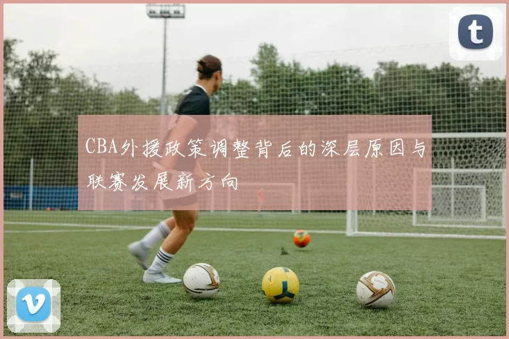CBA外援政策调整背后的深层原因与联赛发展新方向