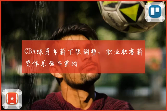 CBA球员年薪下限调整,职业联赛薪资体系面临重构