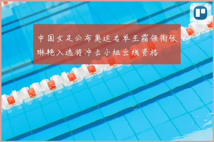 中国女足公布奥运名单王霜领衔张琳艳入选将冲击小组出线资格