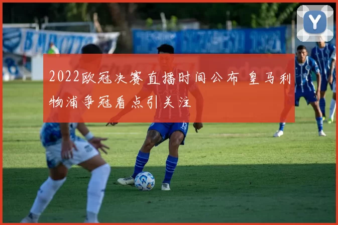 2022欧冠决赛直播时间公布 皇马利物浦争冠看点引关注