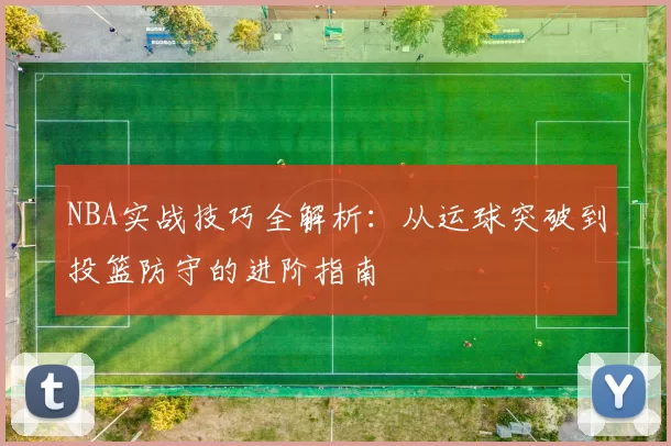 NBA实战技巧全解析:从运球突破到投篮防守的进阶指南