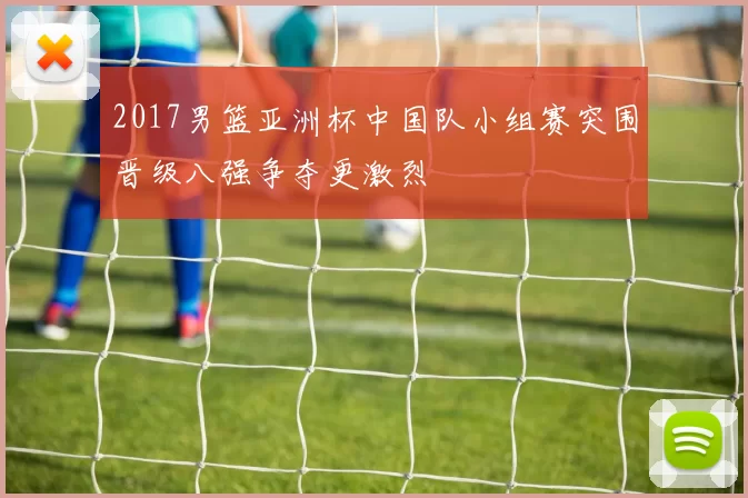 2017男篮亚洲杯中国队小组赛突围晋级八强争夺更激烈