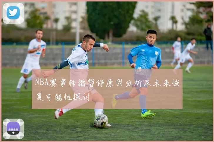 NBA赛事转播暂停原因分析及未来恢复可能性探讨