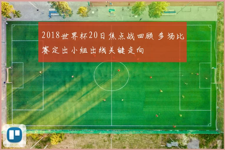 2018世界杯20日焦点战回顾 多场比赛定出小组出线关键走向