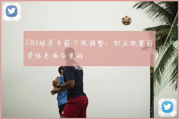 CBA球员年薪下限调整,职业联赛薪资体系面临重构