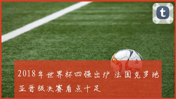 2018年世界杯四强出炉 法国克罗地亚晋级决赛看点十足