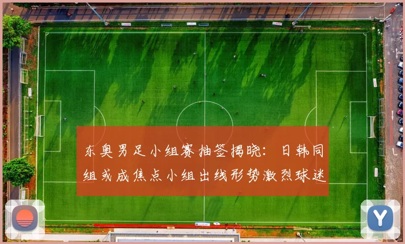 东奥男足小组赛抽签揭晓：日韩同组或成焦点小组出线形势激烈球迷热议