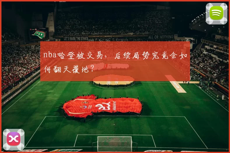 nba哈登被交易,后续局势究竟会如何翻天覆地?