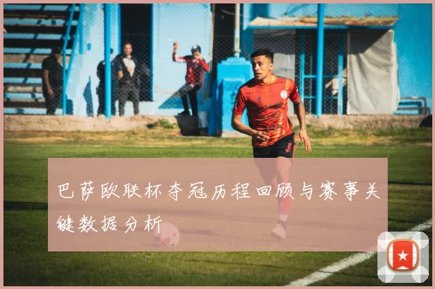 巴萨欧联杯夺冠历程回顾与赛事关键数据分析