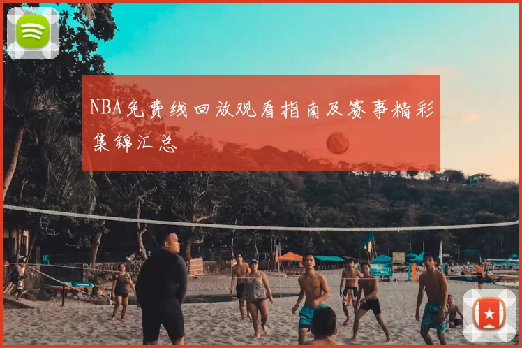 NBA免费线回放观看指南及赛事精彩集锦汇总