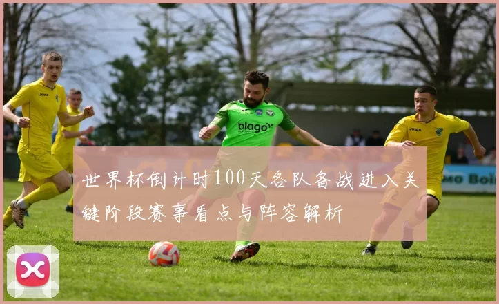 世界杯倒计时100天各队备战进入关键阶段赛事看点与阵容解析