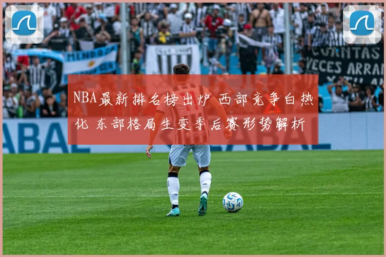 NBA最新排名榜出炉 西部竞争白热化 东部格局生变季后赛形势解析