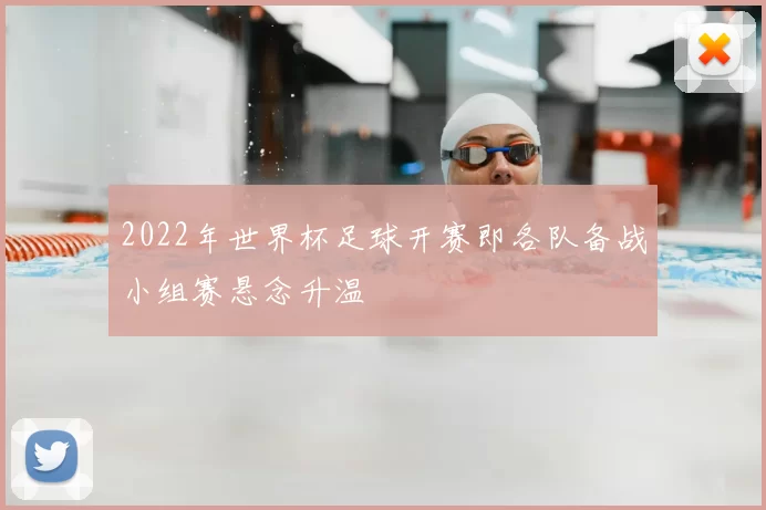 2022年世界杯足球开赛即各队备战小组赛悬念升温
