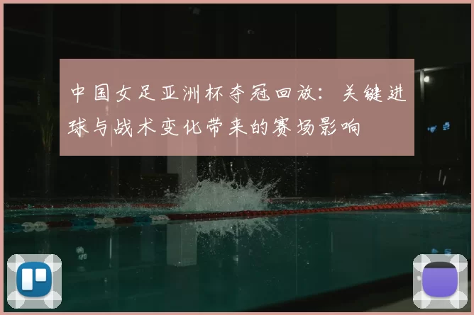 中国女足亚洲杯夺冠回放：关键进球与战术变化带来的赛场影响