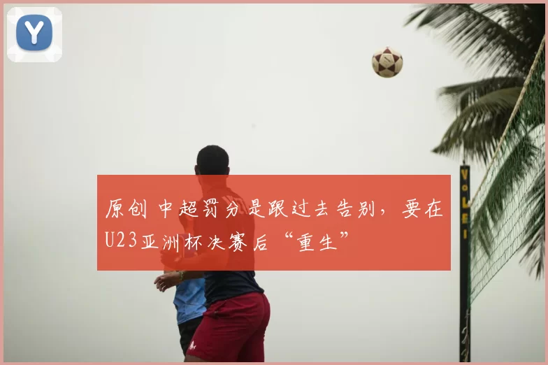 原创 中超罚分是跟过去告别,要在U23亚洲杯决赛后“重生”