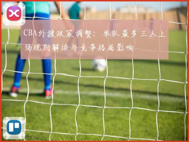 CBA外援政策调整：单队最多三人上场规则解读与竞争格局影响