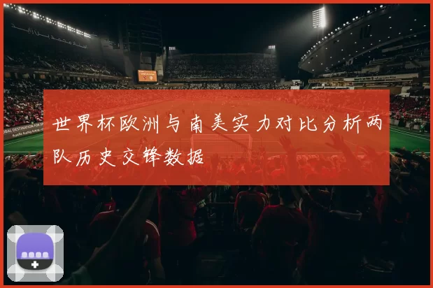 世界杯欧洲与南美实力对比分析两队历史交锋数据