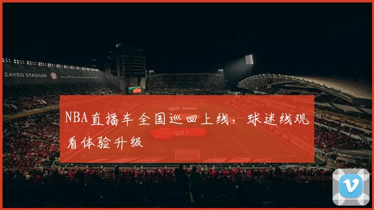 NBA直播车全国巡回上线，球迷线观看体验升级