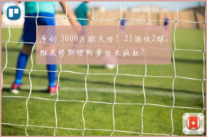 原创 3000万欧天价！21场仅2球，维尼修斯续约要价太疯狂？