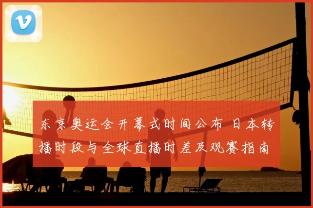 东京奥运会开幕式时间公布 日本转播时段与全球直播时差及观赛指南
