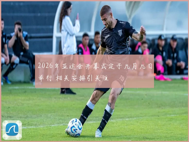 2026年亚运会开幕式定于几月几日举行 相关安排引关注