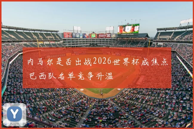 内马尔是否出战2026世界杯成焦点 巴西队名单竞争升温